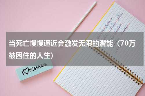 当死亡慢慢逼近会激发无限的潜能（70万被困住的人生）