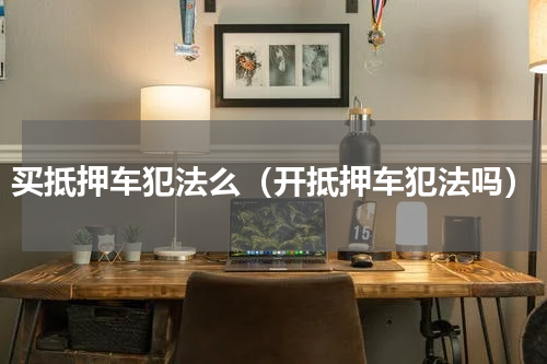 买抵押车犯法么（开抵押车犯法吗）