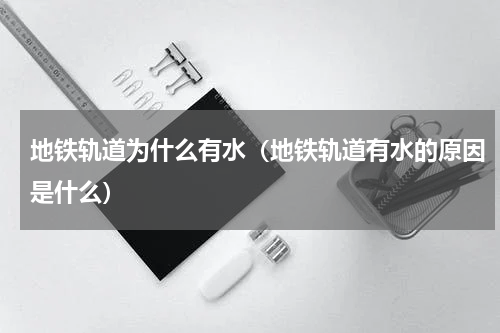 地铁轨道为什么有水（地铁轨道有水的原因是什么）