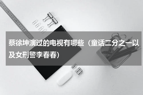 蔡徐坤演过的电视有哪些（童话二分之一以及女刑警李春春）