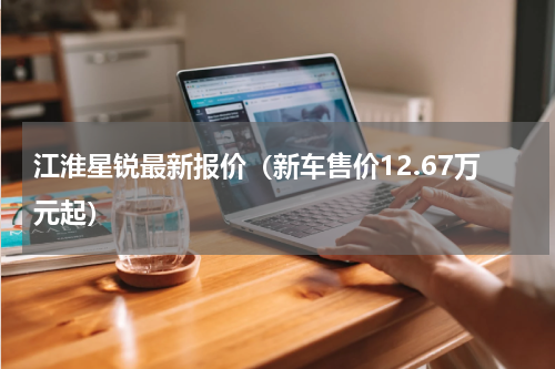 江淮星锐最新报价（新车售价12.67万元起）