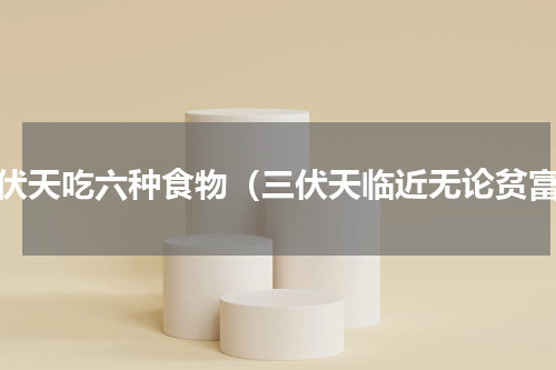 三伏天吃六种食物（三伏天临近无论贫富）