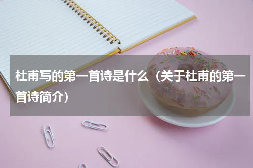 杜甫写的第一首诗是什么（关于杜甫的第一首诗简介）