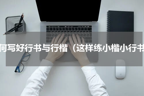 如何写好行书与行楷（这样练小楷小行书）