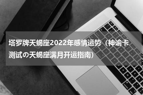 塔罗牌天蝎座2022年感情运势（神谕卡测试の天蝎座满月开运指南）