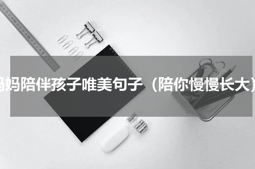 妈妈陪伴孩子唯美句子（陪你慢慢长大）