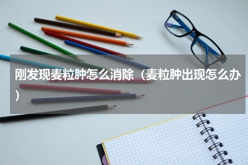 刚发现麦粒肿怎么消除（麦粒肿出现怎么办）