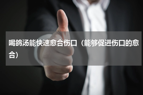喝鸽汤能快速愈合伤口（能够促进伤口的愈合）