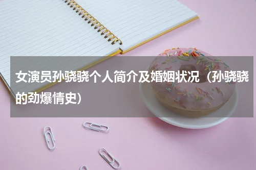女演员孙骁骁个人简介及婚姻状况（孙骁骁的劲爆情史）