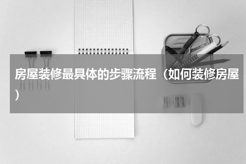 房屋装修最具体的步骤流程（如何装修房屋）