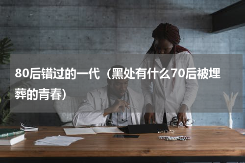 80后错过的一代（黑处有什么70后被埋葬的青春）