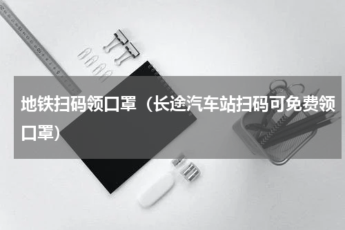 地铁扫码领口罩（长途汽车站扫码可免费领口罩）
