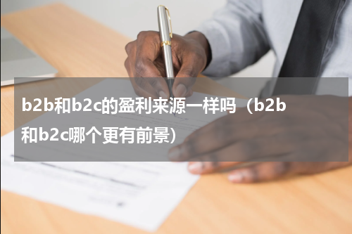 b2b和b2c的盈利来源一样吗（b2b和b2c哪个更有前景）