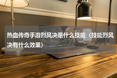 热血传奇手游烈风决是什么技能（技能烈风决有什么效果）
