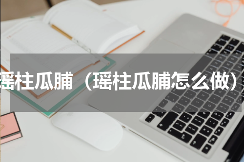 瑶柱瓜脯（瑶柱瓜脯怎么做）