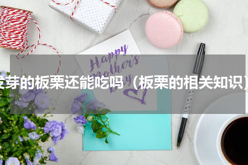 发芽的板栗还能吃吗（板栗的相关知识）