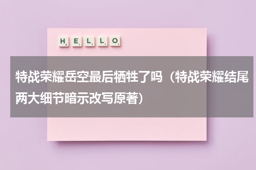 特战荣耀岳空最后牺牲了吗（特战荣耀结尾两大细节暗示改写原著）