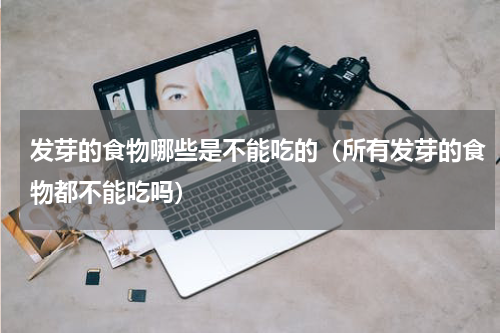 发芽的食物哪些是不能吃的（所有发芽的食物都不能吃吗）