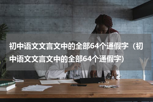 初中语文文言文中的全部64个通假字（初中语文文言文中的全部64个通假字）