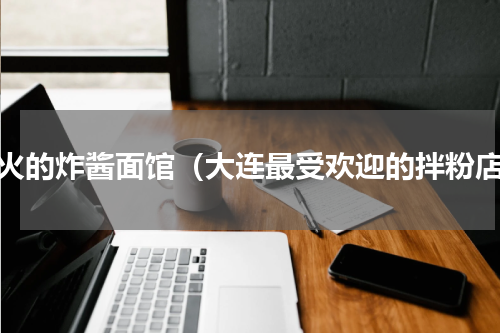 最火的炸酱面馆（大连最受欢迎的拌粉店）