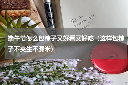 端午节怎么包粽子又好看又好吃（这样包粽子不夹生不漏米）