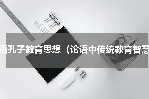 论语孔子教育思想（论语中传统教育智慧）
