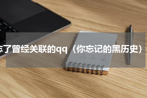 忘了曾经关联的qq（你忘记的黑历史）