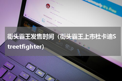 街头霸王发售时间（街头霸王上市杜卡迪Streetfighter）