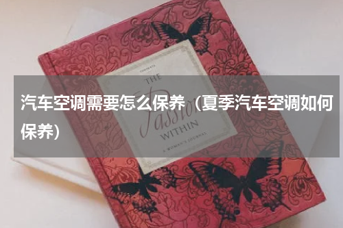 汽车空调需要怎么保养（夏季汽车空调如何保养）