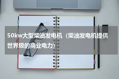 50kw大型柴油发电机（柴油发电机提供世界级的商业电力）