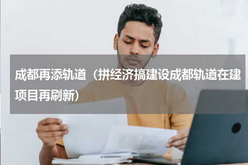 成都再添轨道（拼经济搞建设成都轨道在建项目再刷新）