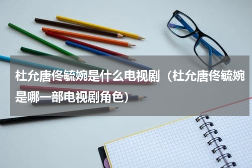 杜允唐佟毓婉是什么电视剧（杜允唐佟毓婉是哪一部电视剧角色）