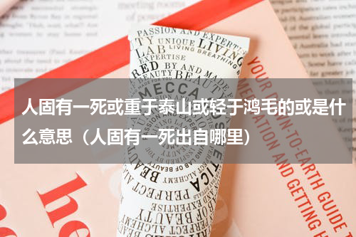 人固有一死或重于泰山或轻于鸿毛的或是什么意思（人固有一死出自哪里）