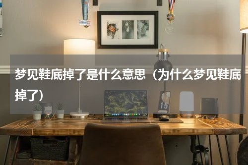 梦见鞋底掉了是什么意思（为什么梦见鞋底掉了）