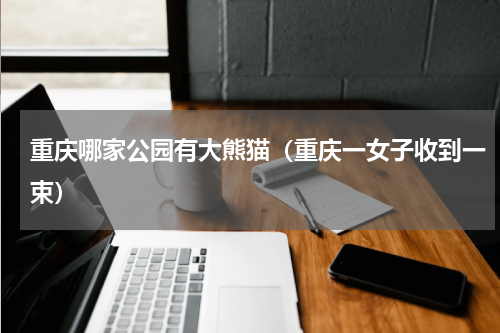 重庆哪家公园有大熊猫（重庆一女子收到一束）