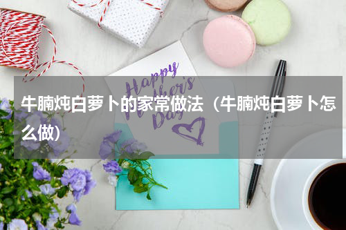 牛腩炖白萝卜的家常做法（牛腩炖白萝卜怎么做）