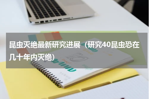 昆虫灭绝最新研究进展（研究40昆虫恐在几十年内灭绝）