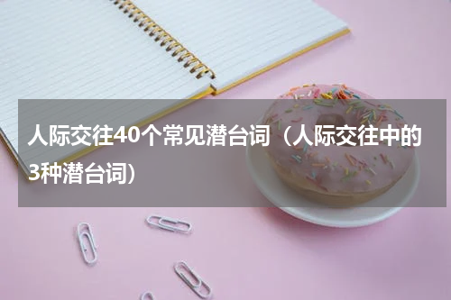 人际交往40个常见潜台词（人际交往中的3种潜台词）