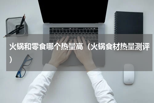 火锅和零食哪个热量高（火锅食材热量测评）