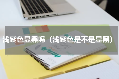 浅紫色显黑吗（浅紫色是不是显黑）