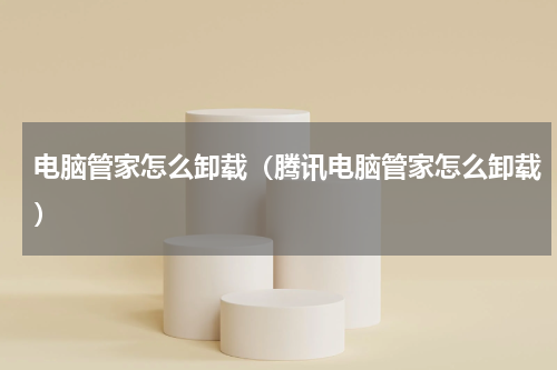 电脑管家怎么卸载（腾讯电脑管家怎么卸载）