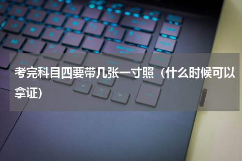 考完科目四要带几张一寸照（什么时候可以拿证）