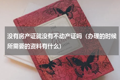 没有房产证就没有不动产证吗（办理的时候所需要的资料有什么）