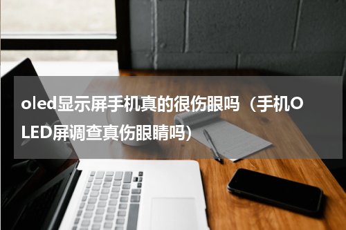 oled显示屏手机真的很伤眼吗（手机OLED屏调查真伤眼睛吗）