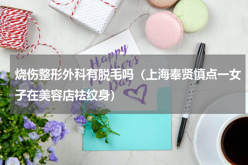 烧伤整形外科有脱毛吗（上海奉贤慎点一女子在美容店祛纹身）