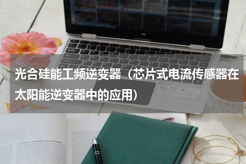 光合硅能工频逆变器（芯片式电流传感器在太阳能逆变器中的应用）