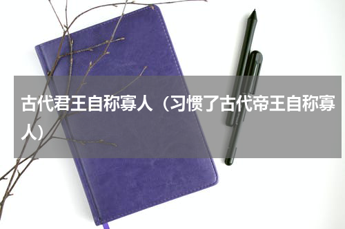 古代君王自称寡人（习惯了古代帝王自称寡人）