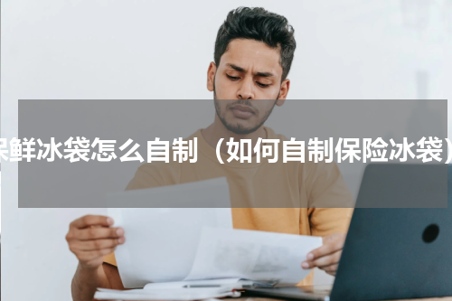 保鲜冰袋怎么自制（如何自制保险冰袋）