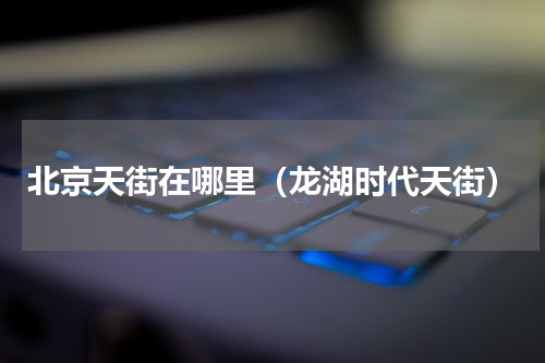 北京天街在哪里（龙湖时代天街）