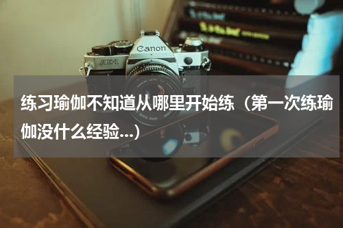 练习瑜伽不知道从哪里开始练（第一次练瑜伽没什么经验...）